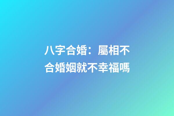 八字合婚：屬相不合婚姻就不幸福嗎