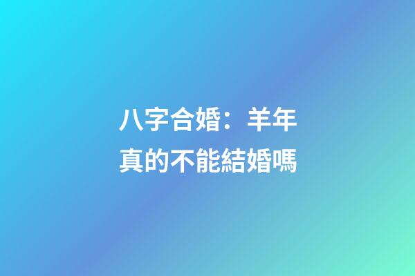 八字合婚：羊年真的不能結婚嗎