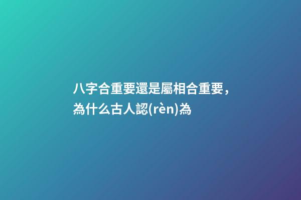 八字合重要還是屬相合重要，為什么古人認(rèn)為-第1張-觀點-玄機(jī)派