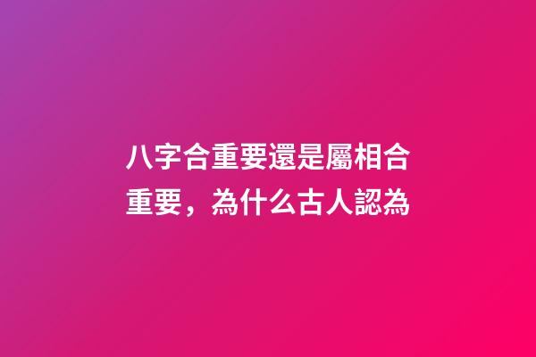 八字合重要還是屬相合重要，為什么古人認為-第1張-觀點-玄機派