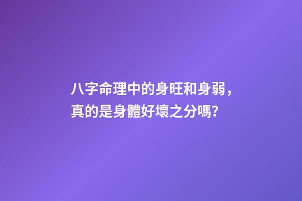 八字命理中的身旺和身弱，真的是身體好壞之分嗎？