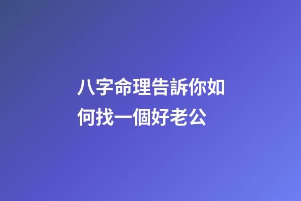 八字命理告訴你如何找一個好老公