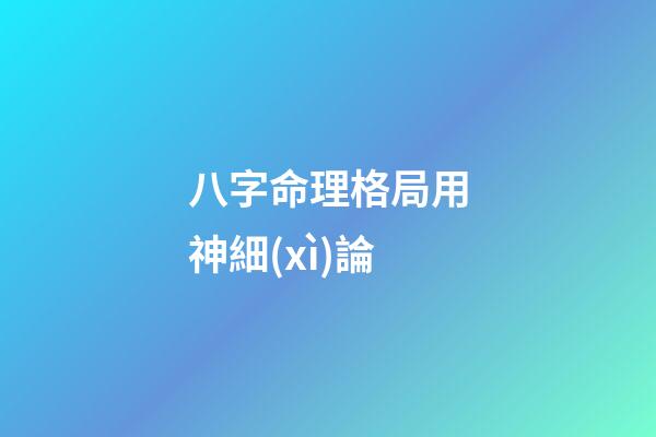 八字命理格局用神細(xì)論