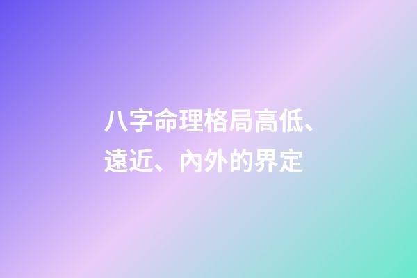 八字命理格局高低、遠近、內外的界定