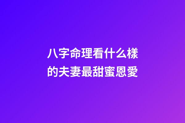 八字命理看什么樣的夫妻最甜蜜恩愛