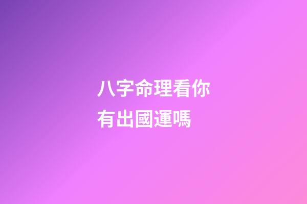 八字命理看你有出國運嗎