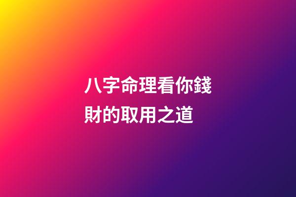 八字命理看你錢財的取用之道?