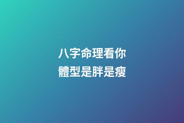 八字命理看你體型是胖是瘦