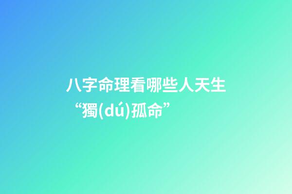 八字命理看哪些人天生“獨(dú)孤命”