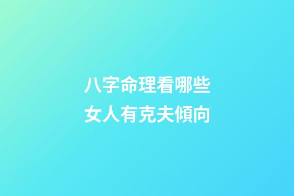 八字命理看哪些女人有克夫傾向