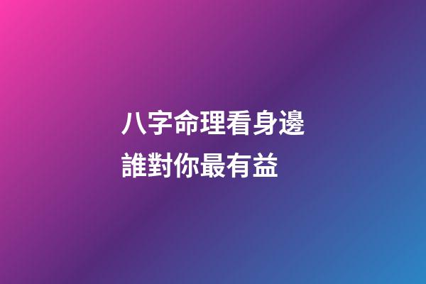 八字命理看身邊誰對你最有益