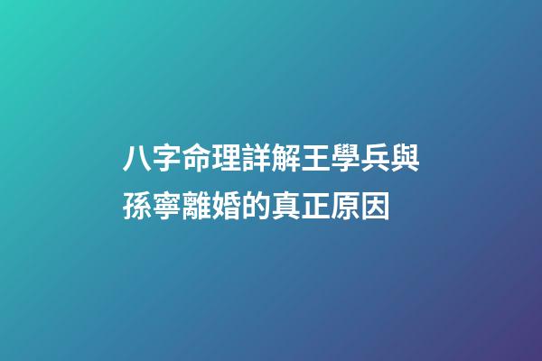 八字命理詳解王學兵與孫寧離婚的真正原因