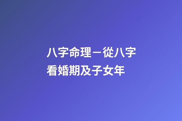八字命理－從八字看婚期及子女年
