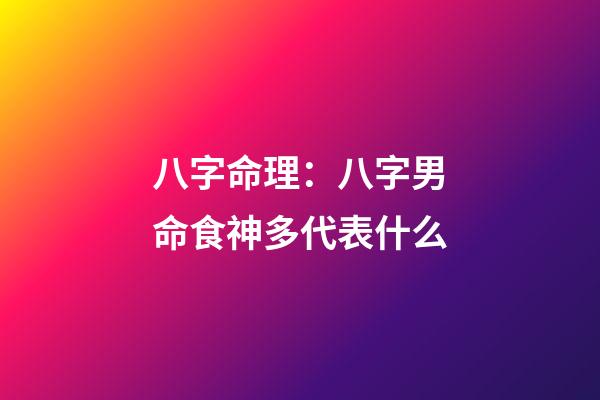 八字命理：八字男命食神多代表什么