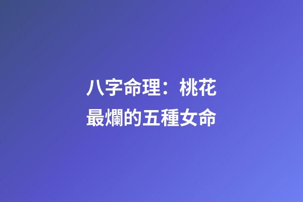 八字命理：桃花最爛的五種女命