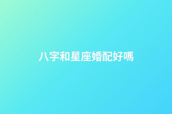 八字和星座婚配好嗎-第1張-星座運勢-玄機派