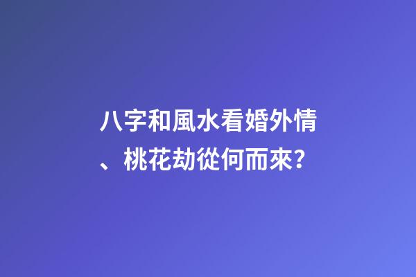 八字和風水看婚外情、桃花劫從何而來？
