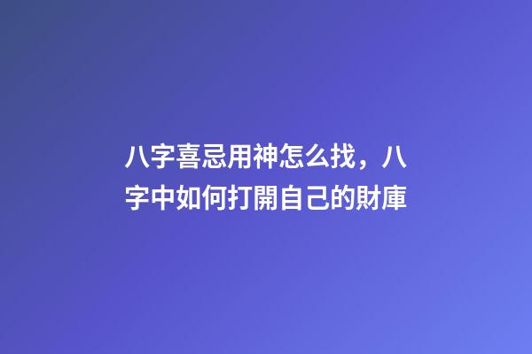 八字喜忌用神怎么找，八字中如何打開自己的財庫-第1張-觀點-玄機派