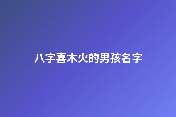 八字喜木火的男孩名字(喜神是木火的男孩取名字)-第1張-男孩起名-玄機(jī)派