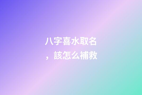 八字喜水取名，該怎么補救