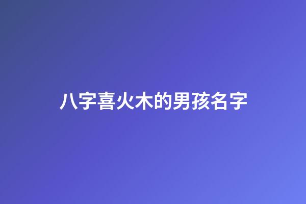 八字喜火木的男孩名字(八字喜火木的男孩名字推薦)-第1張-男孩起名-玄機派