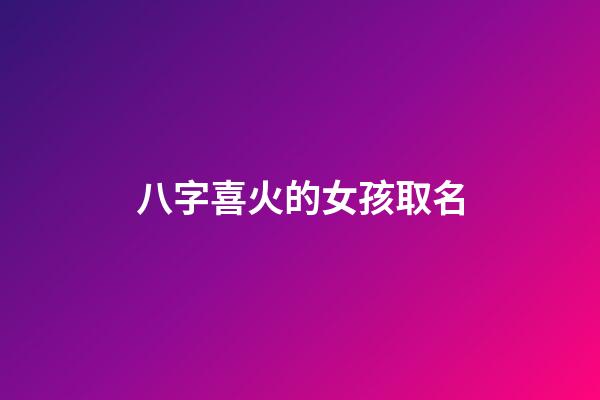 八字喜火的女孩取名(八字喜火女孩取名字是要帶火嗎)-第1張-女孩起名-玄機派