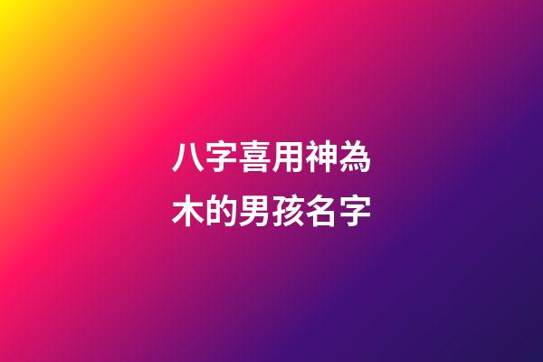 八字喜用神為木的男孩名字(八字喜用神為木的男孩名字有哪些)-第1張-男孩起名-玄機派