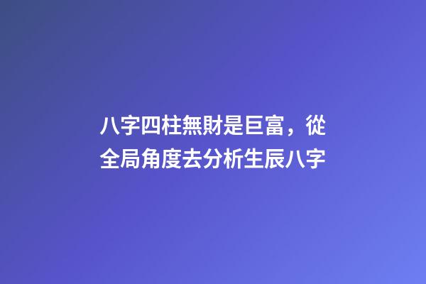 八字四柱無財是巨富，從全局角度去分析生辰八字