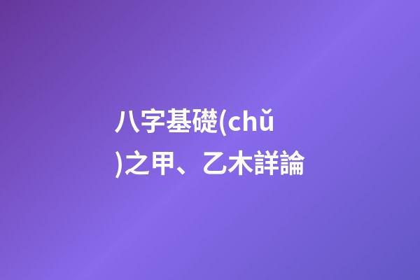 八字基礎(chǔ)之甲、乙木詳論