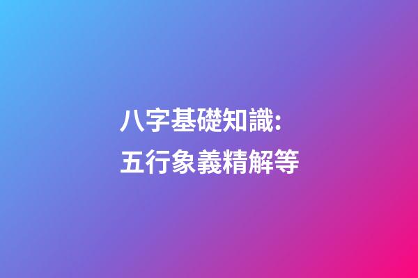 八字基礎知識:五行象義精解等