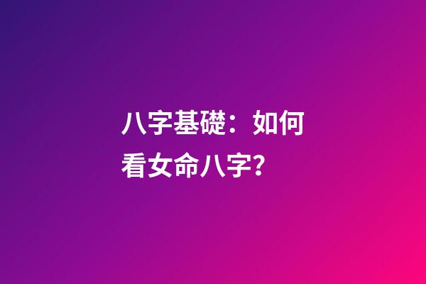 八字基礎：如何看女命八字？