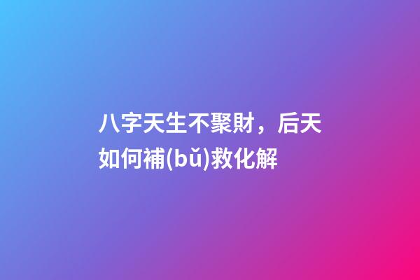 八字天生不聚財，后天如何補(bǔ)救化解?