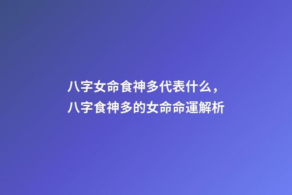 八字女命食神多代表什么，八字食神多的女命命運解析