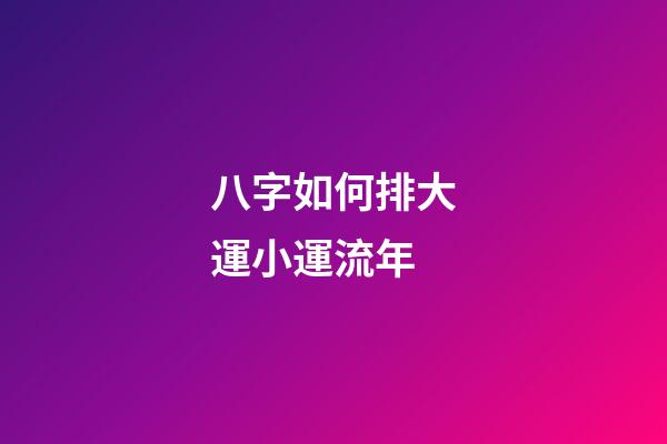 八字如何排大運小運流年