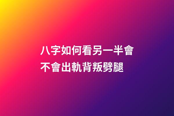 八字如何看另一半會不會出軌背叛劈腿