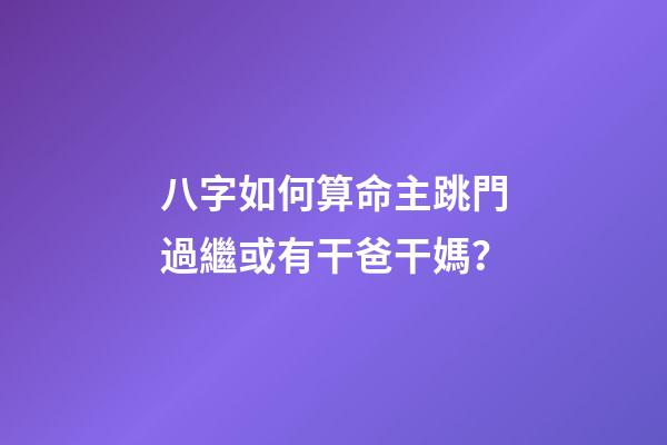 八字如何算命主跳門過繼或有干爸干媽？
