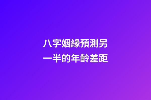 八字姻緣預測另一半的年齡差距