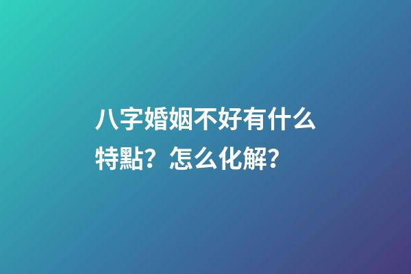 八字婚姻不好有什么特點？怎么化解？