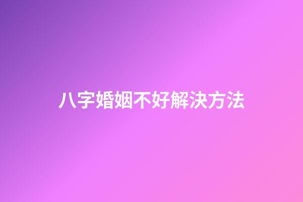 八字婚姻不好解決方法