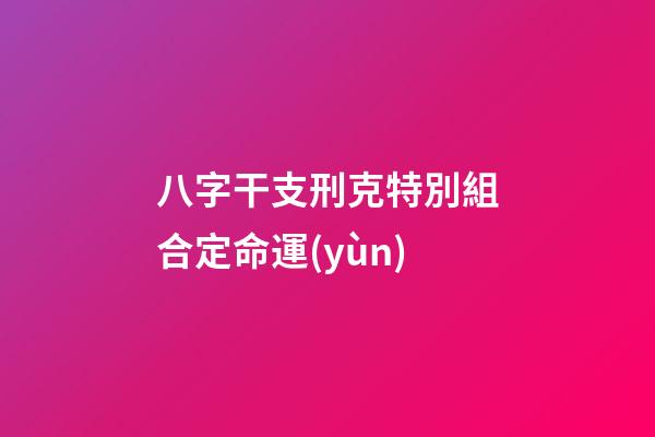 八字干支刑克特別組合定命運(yùn)