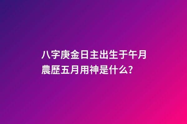八字庚金日主出生于午月農歷五月用神是什么？