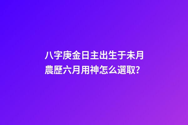 八字庚金日主出生于未月農歷六月用神怎么選取？