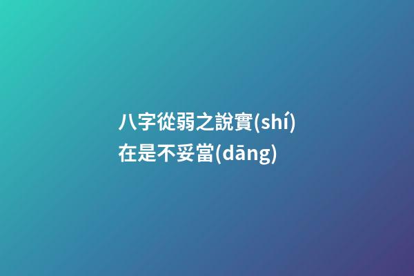 八字從弱之說實(shí)在是不妥當(dāng)