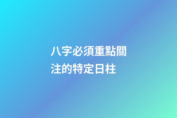 八字必須重點關注的特定日柱