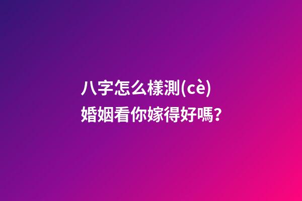 八字怎么樣測(cè)婚姻看你嫁得好嗎？