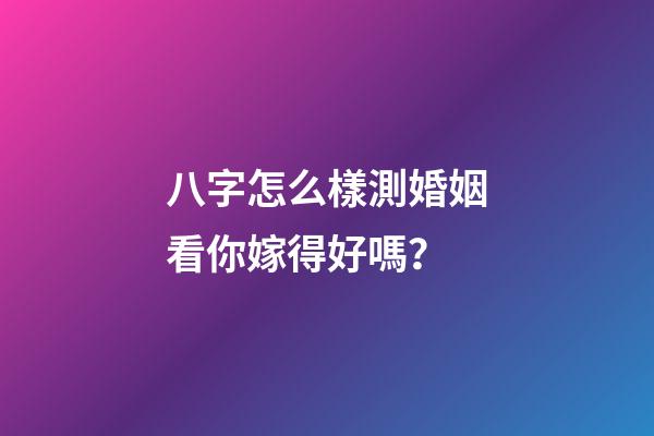 八字怎么樣測婚姻看你嫁得好嗎？