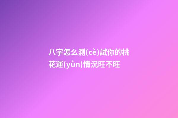 八字怎么測(cè)試你的桃花運(yùn)情況旺不旺