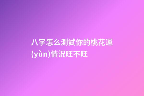 八字怎么測試你的桃花運(yùn)情況旺不旺