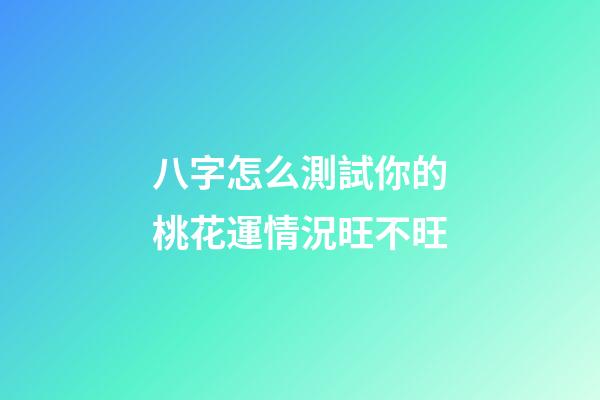 八字怎么測試你的桃花運情況旺不旺