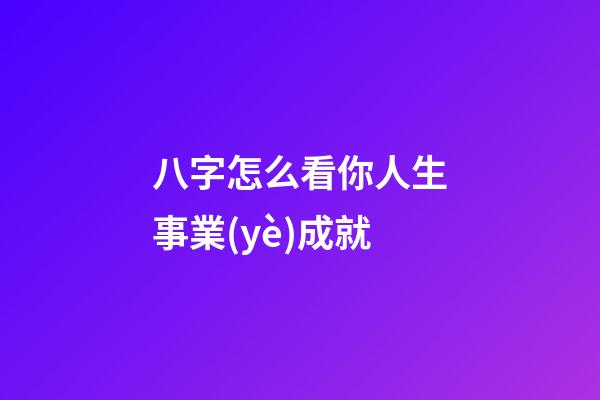 八字怎么看你人生事業(yè)成就